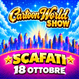 CARTOON WORLD SHOW - SCAFATI - DOMENICA 18 OTTOBRE - Teatro San Francesco - Cavalcavia Longobardi